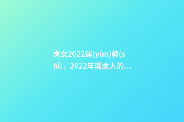 虎女2022運(yùn)勢(shì)，2022年屬虎人的全年運(yùn)勢(shì) 虎年運(yùn)勢(shì)2022年運(yùn)勢(shì)屬虎女-第1張-觀點(diǎn)-玄機(jī)派